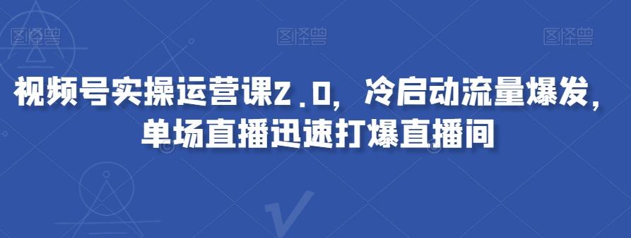 视频号实操运营课2.0，冷启动流量爆发，单场直播迅速打爆直播间-创新Ovo
