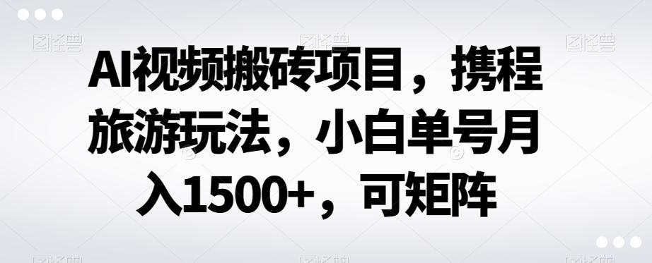 AI视频搬砖项目，携程旅游玩法，小白单号月入1500+，可矩阵-创新Ovo