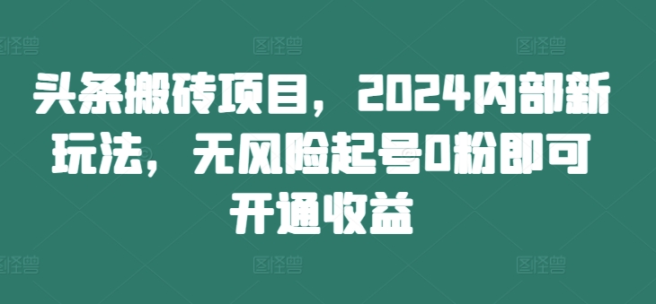 头条搬砖项目，2024内部新玩法，无风险起号0粉即可开通收益-创新Ovo
