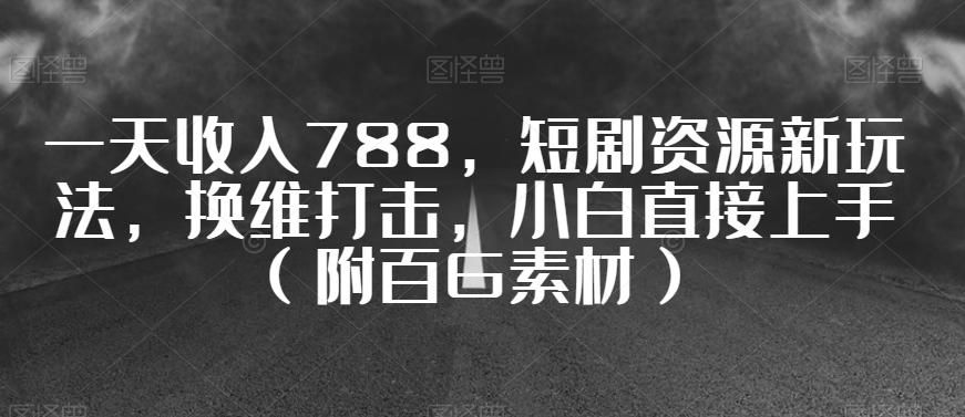 一天收入788，短剧资源新玩法，换维打击，小白直接上手（附百G素材）【揭秘】-创新Ovo