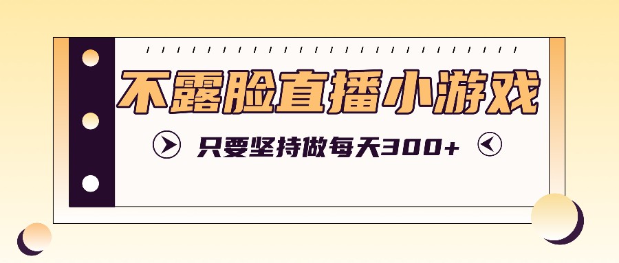不露脸直播小游戏项目玩法，只要坚持做，轻松实现每天300+-创新Ovo