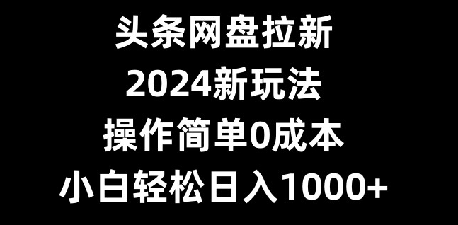 头条网盘拉新，2024新玩法，操作简单0成本，小白轻松日入1000+-创新Ovo