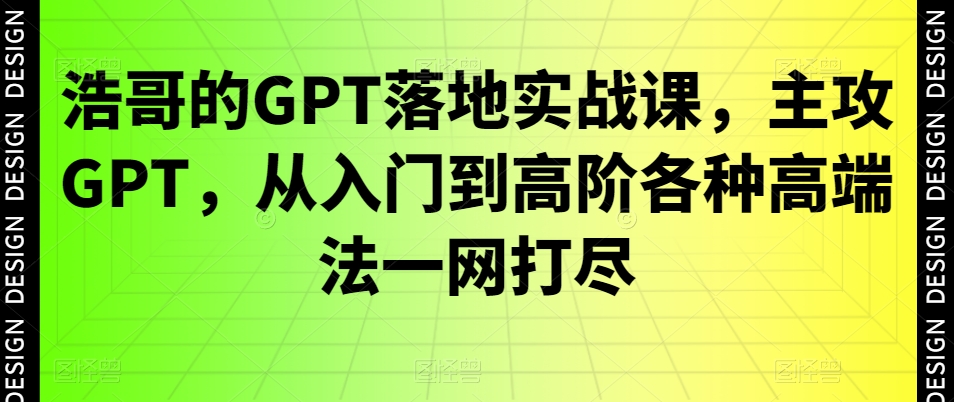 浩哥的GPT落地实战课，主攻GPT，从入门到高阶各种高端法一网打尽-创新Ovo