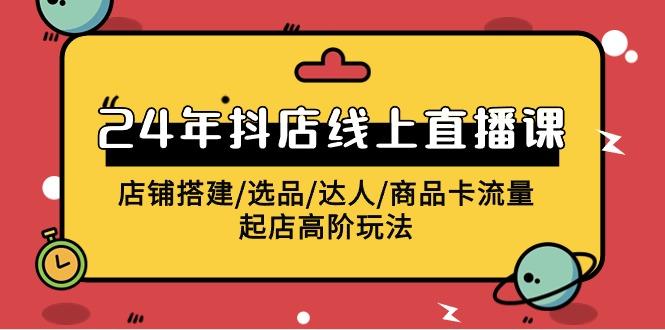 (9812期)2024年抖店线上直播课，店铺搭建/选品/达人/商品卡流量/起店高阶玩法-创新Ovo