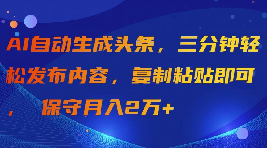 (9811期)AI自动生成头条，三分钟轻松发布内容，复制粘贴即可， 保守月入2万+-创新Ovo