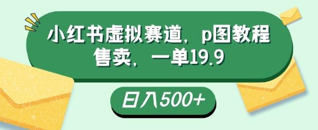 小红书虚拟赛道，p图教程售卖，一单19.9，简单易上手，日入500+-创新Ovo