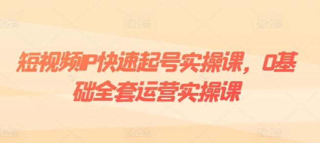 短视频IP快速起号实操课，0基础全套运营实操课，爆款内容设计+粉丝运营+内容变现-创新Ovo