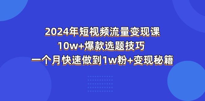 2024年短视频-流量变现课：10w+爆款选题技巧 一个月快速做到1w粉+变现秘籍-创新Ovo