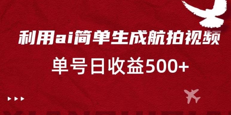 利用ai简单复制粘贴，生成航拍视频，单号日收益500+【揭秘】-创新Ovo
