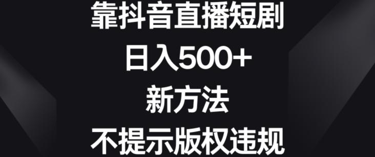 靠抖音直播短剧，日入500+，新方法、不提示版权违规【揭秘】-创新Ovo