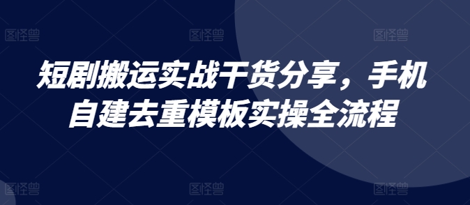 短剧搬运实战干货分享，手机自建去重模板实操全流程-创新Ovo