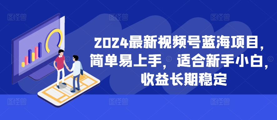 2024最新视频号蓝海项目，简单易上手，适合新手小白，收益长期稳定-创新Ovo