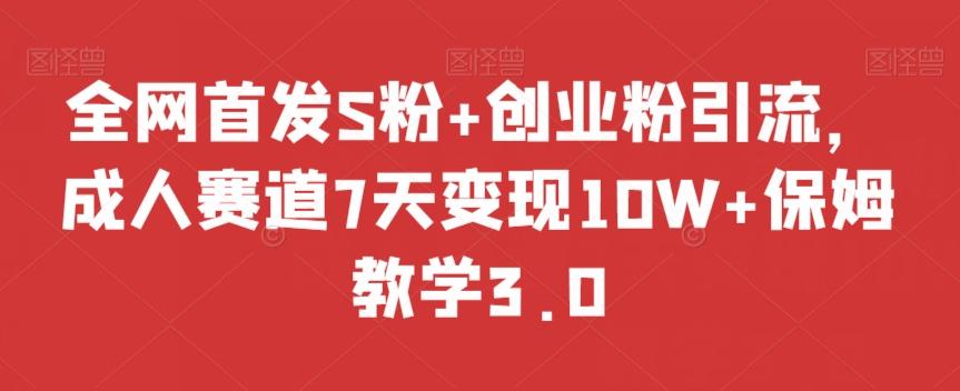 全网首发S粉+创业粉引流，成人赛道7天变现10W+保姆教学3.0【揭秘】-创新Ovo
