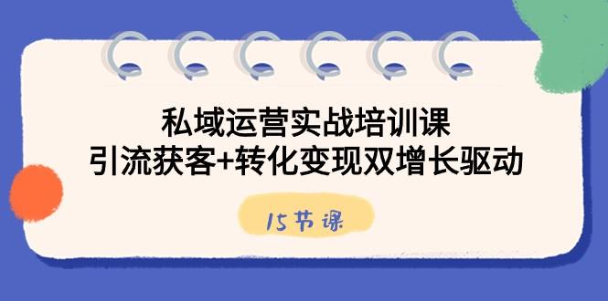 私域运营实战培训课，引流获客+转化变现双增长驱动（15节课）-创新Ovo