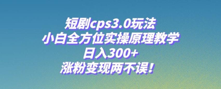 短剧cps3.0玩法，小白全方位实操原理教学，日入300+，涨粉变现两不误！-创新Ovo