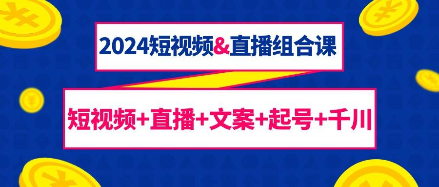 (9426期)2024短视频&直播组合课：短视频+直播+文案+起号+千川(67节课)-创新Ovo