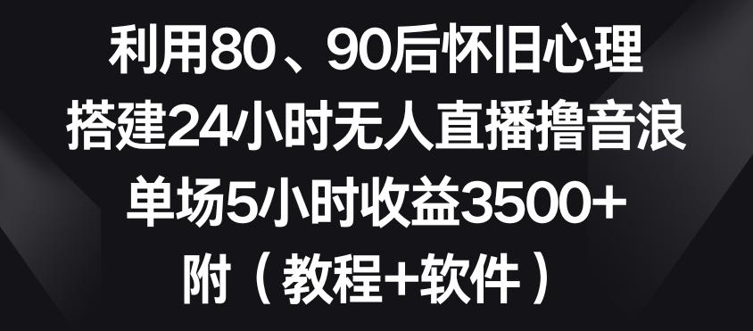 利用80、90后怀旧心理，搭建24小时无人直播撸音浪，单场5小时收益3500+(教程+软件)【揭秘】-创新Ovo