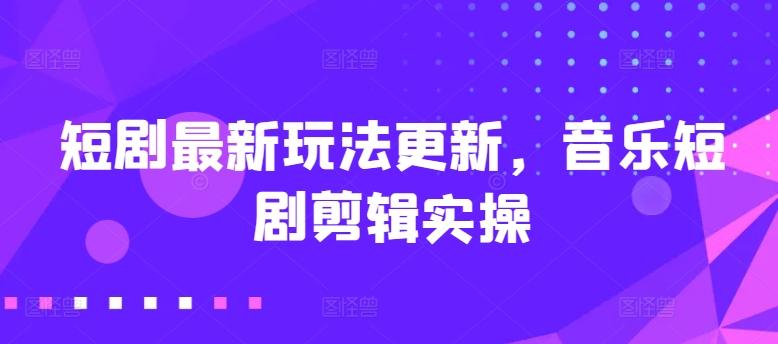 短剧最新玩法更新，音乐短剧剪辑实操【揭秘】-创新Ovo
