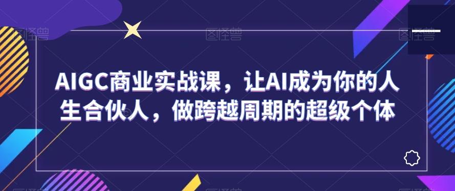 AIGC商业实战课，让AI成为你的人生合伙人，做跨越周期的超级个体-创新Ovo