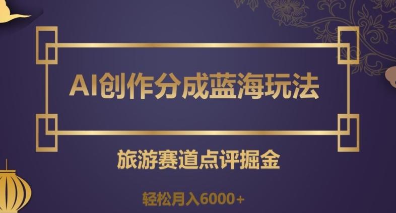 AI创作分成蓝海玩法，旅游赛道点评掘金，轻松月入6000+【揭秘】-创新Ovo