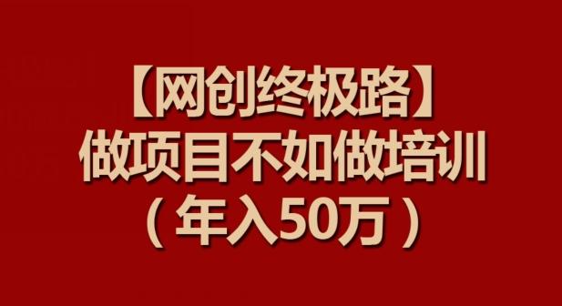 【网创终极路】做项目不如做项目培训，年入50万【揭秘】-创新Ovo
