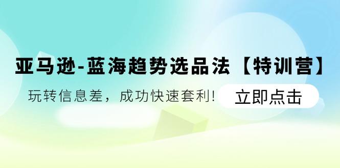 亚马逊-蓝海趋势选品法【特训营】：玩转信息差，成功快速套利!-创新Ovo