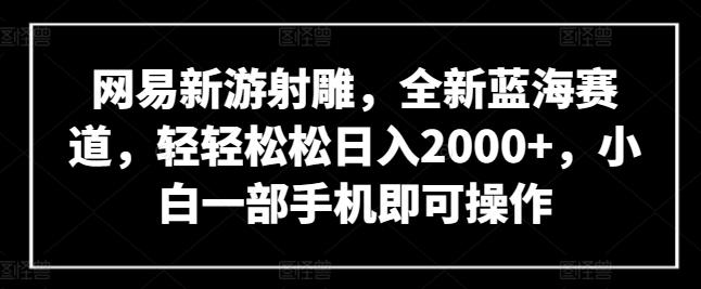 网易新游射雕，全新蓝海赛道，轻轻松松日入2000+，小白一部手机即可操作【揭秘】-创新Ovo