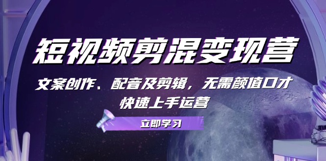 短视频剪混变现营：文案创作、配音及剪辑，无需颜值口才，快速上手运营-创新Ovo