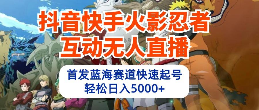 (10026期)抖音快手火影忍者互动无人直播 蓝海赛道快速起号 日入5000+教程+软件+素材-创新Ovo