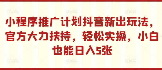 小程序推广计划抖音新出玩法，官方大力扶持，轻松实操，小白也能日入5张【揭秘】-创新Ovo