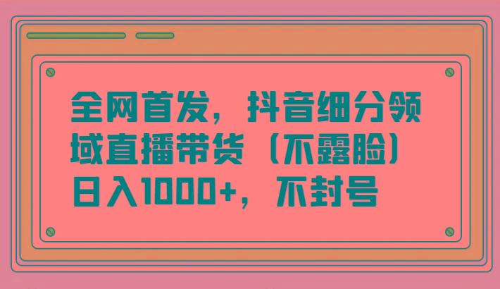 全网首发，抖音细分领域直播带货(不露脸)项目，日入1000+，不封号-创新Ovo