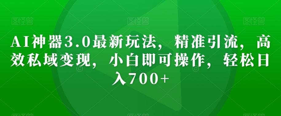 AI神器3.0最新玩法，精准引流，高效私域变现，小白即可操作，轻松日入700+【揭秘】-创新Ovo