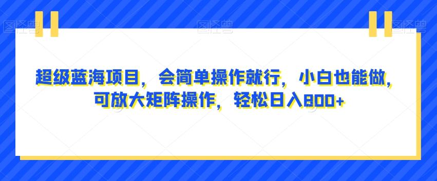 超级蓝海项目，会简单操作就行，小白也能做，可放大矩阵操作，轻松日入800+，-创新Ovo