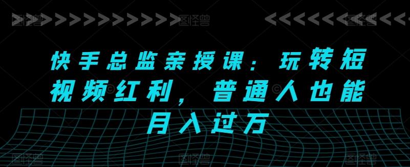 快手总监亲授课：玩转短视频红利，普通人也能月入过万-创新Ovo